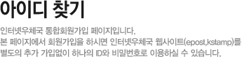 아이디찾기 - 인터넷우체국 통합회원가입 페이지입니다. 본 페이지에서 회원가입을 하시면 인터넷우체국 웹사이트(epost,kstamp)를 별도의 추가 가입없이 하나의 ID와 비밀번호로 이용하실 수 있습니다.