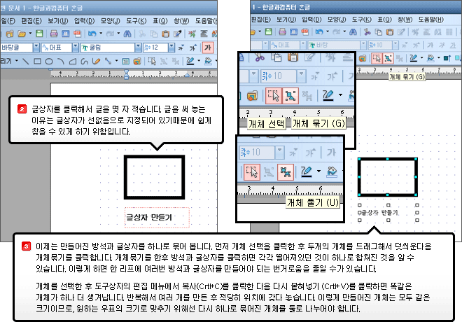 2.글상자를 클릭해서 글을 몇 자 적습니다. 글을 써 놓는 이유는 글상자가 선없음으로 지정되어 있기때문에 쉽게 찾을 수 있게 하기 위함입니다. 3.이제는 만들어진 방석과 글상자를 하나로 묶어 봅니다. 먼저 개체 선택을 클릭한 후 두개의 개체를 드래그해서 덧씌운다음 개체묶기를 클릭합니다. 개체묶기를 한후 방석과 글상자를 클릭하면 각각 떨어져있던 것이 하나로 합쳐진 것을 알 수 있습니다. 이렇게 하면 한 리프에 여러번 방석과 글상자를 만들어야 되는 번거로움을 줄일 수가 있습니다.개체를 선택한 후 도구상자의 편집 메뉴에서 복사(Crtl+C)를 클릭한 다음 다시 붙혀넣기 (Crtl+V)를 클릭하면 똑같은 개체가 하나 더 생겨납니다. 반복해서 여러 개를 만든 후 적당히 위치에 갖다 놓습니다. 이렇게 만들어진 개체는 모두 같은 크기이므로, 원하는 우표의 크기로 맞추기 위해선 다시 하나로 묶어진 개체를 둘로 나누어야 합니다.
